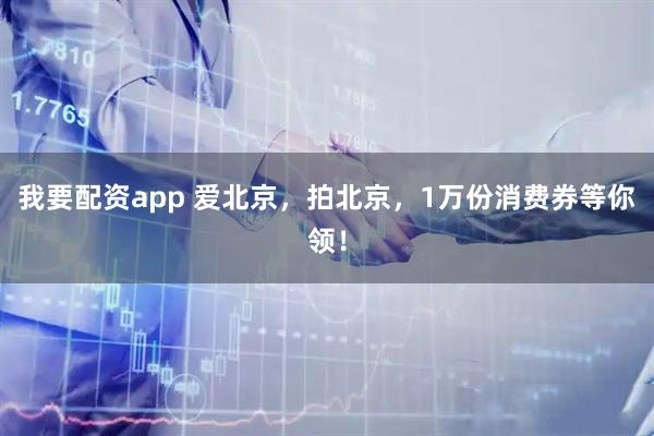 我要配资app 爱北京，拍北京，1万份消费券等你领！