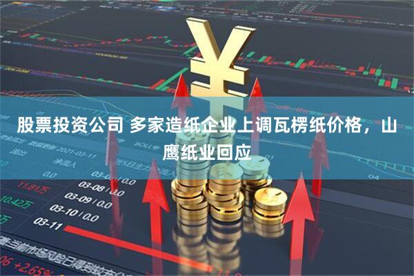 股票投资公司 多家造纸企业上调瓦楞纸价格，山鹰纸业回应