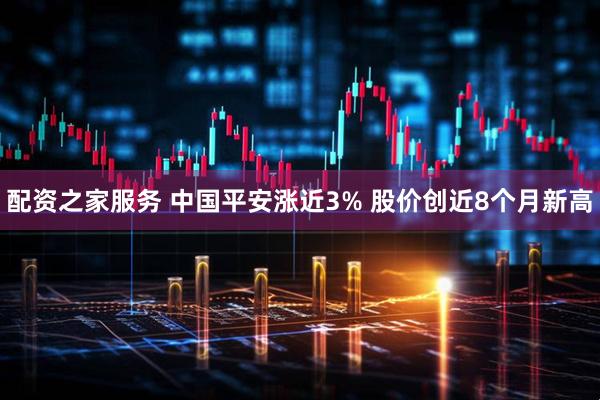 配资之家服务 中国平安涨近3% 股价创近8个月新高