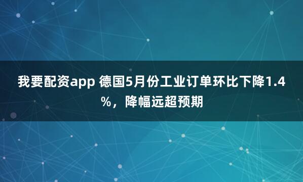 我要配资app 德国5月份工业订单环比下降1.4%，降幅远超预期