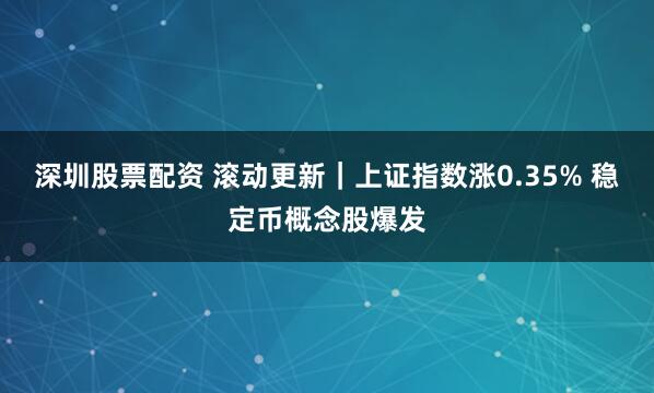 深圳股票配资 滚动更新｜上证指数涨0.35% 稳定币概念股爆发