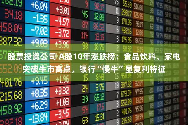 股票投资公司 A股10年涨跌榜：食品饮料、家电突破牛市高点，银行“慢牛”显复利特征