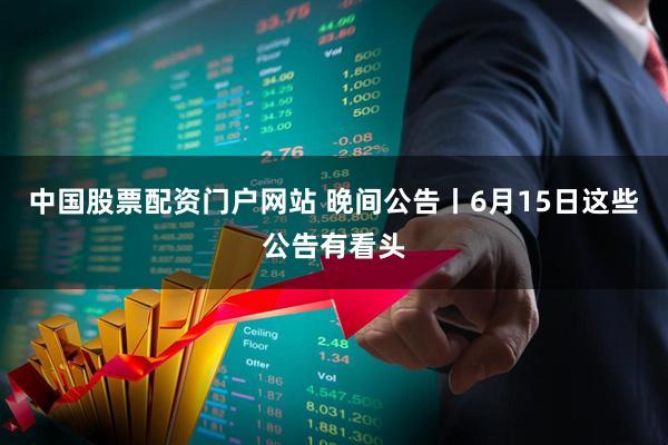 中国股票配资门户网站 晚间公告丨6月15日这些公告有看头