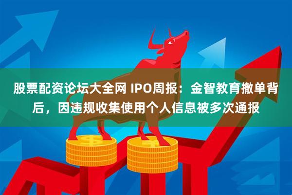 股票配资论坛大全网 IPO周报：金智教育撤单背后，因违规收集使用个人信息被多次通报