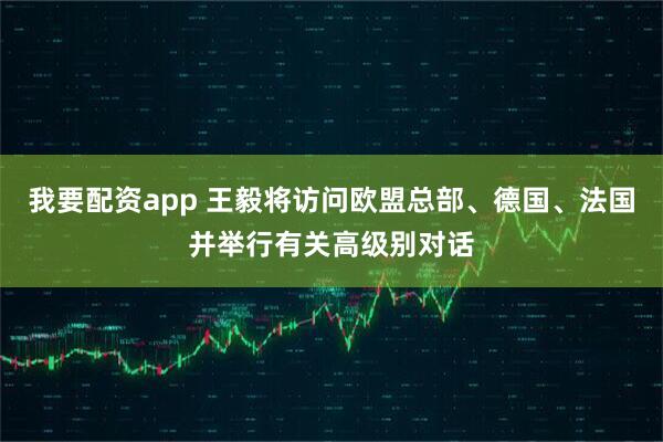 我要配资app 王毅将访问欧盟总部、德国、法国并举行有关高级别对话