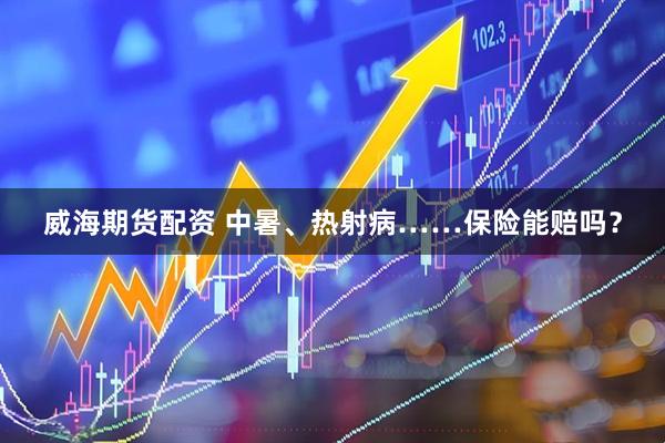 威海期货配资 中暑、热射病……保险能赔吗？