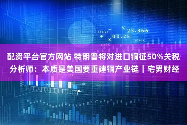 配资平台官方网站 特朗普将对进口铜征50%关税 分析师：本质是美国要重建铜产业链｜宅男财经