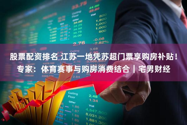 股票配资排名 江苏一地凭苏超门票享购房补贴！专家：体育赛事与购房消费结合｜宅男财经