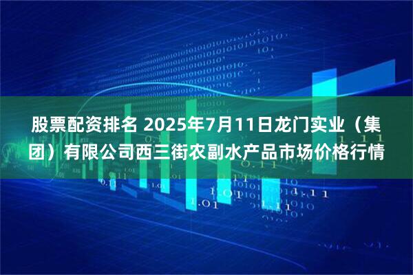 股票配资排名 2025年7月11日龙门实业（集团）有限公司西三街农副水产品市场价格行情