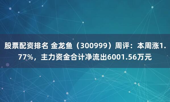 股票配资排名 金龙鱼（300999）周评：本周涨1.77%，主力资金合计净流出6001.56万元