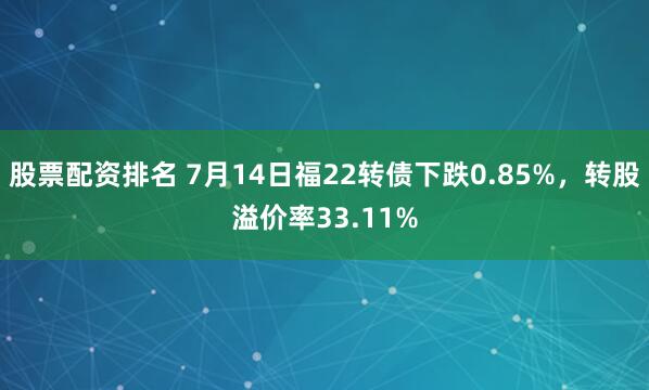 股票配资排名 7月14日福22转债下跌0.85%，转股溢价率33.11%