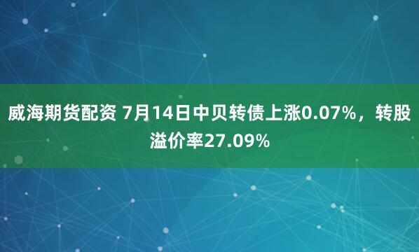 威海期货配资 7月14日中贝转债上涨0.07%，转股溢价率27.09%