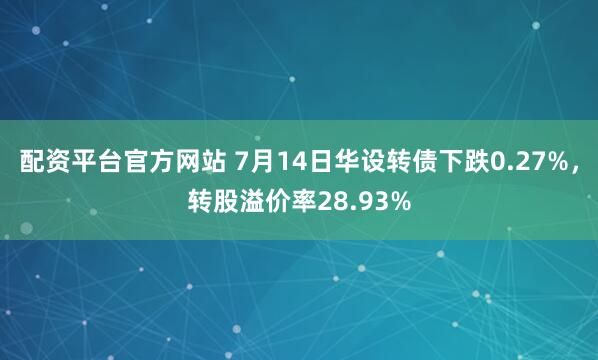 配资平台官方网站 7月14日华设转债下跌0.27%，转股溢价率28.93%