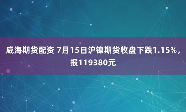 威海期货配资 7月15日沪镍期货收盘下跌1.15%，报119380元