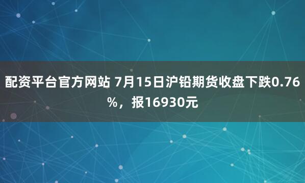 配资平台官方网站 7月15日沪铅期货收盘下跌0.76%，报16930元
