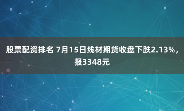 股票配资排名 7月15日线材期货收盘下跌2.13%，报3348元
