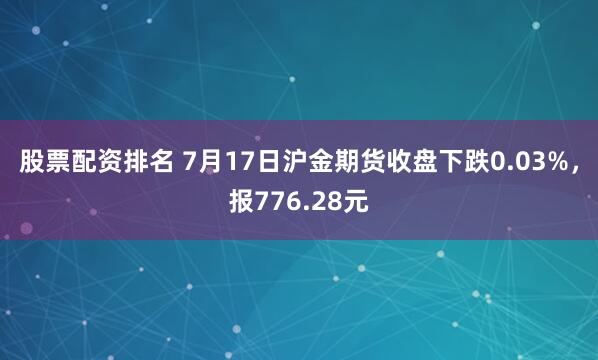 股票配资排名 7月17日沪金期货收盘下跌0.03%，报776.28元