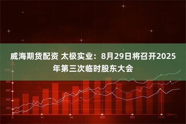 威海期货配资 太极实业：8月29日将召开2025年第三次临时股东大会