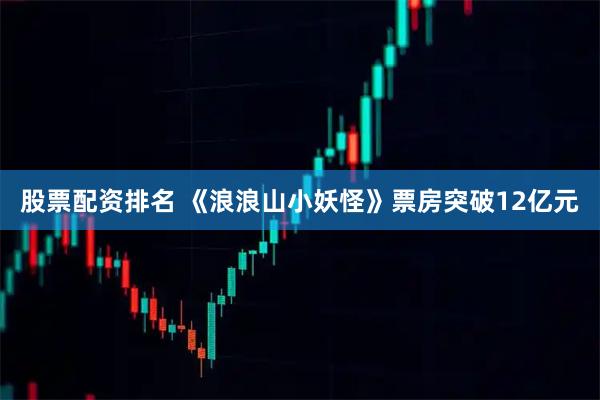股票配资排名 《浪浪山小妖怪》票房突破12亿元