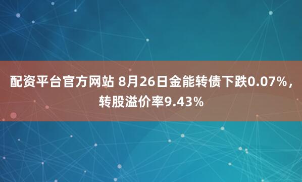 配资平台官方网站 8月26日金能转债下跌0.07%，转股溢价率9.43%