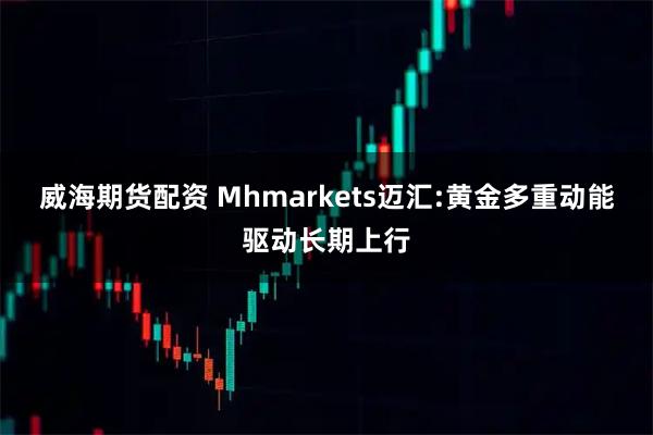 威海期货配资 Mhmarkets迈汇:黄金多重动能驱动长期上行