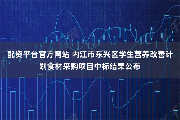配资平台官方网站 内江市东兴区学生营养改善计划食材采购项目中标结果公布