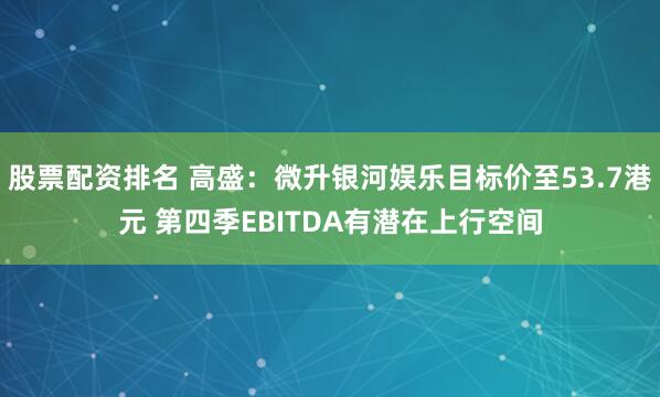 股票配资排名 高盛：微升银河娱乐目标价至53.7港元 第四季EBITDA有潜在上行空间
