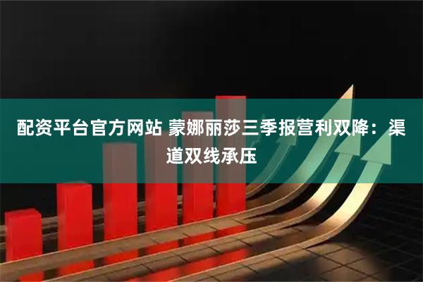 配资平台官方网站 蒙娜丽莎三季报营利双降：渠道双线承压