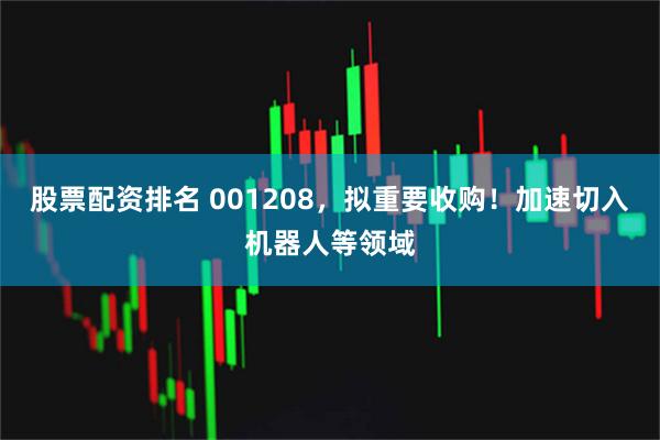 股票配资排名 001208，拟重要收购！加速切入机器人等领域
