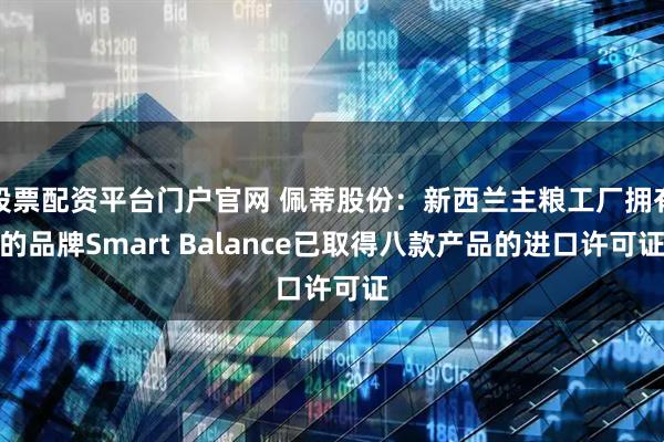 股票配资平台门户官网 佩蒂股份：新西兰主粮工厂拥有的品牌Smart Balance已取得八款产品的进口许可证