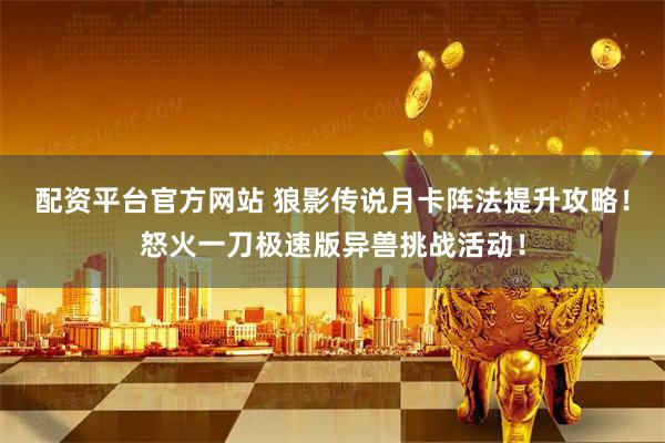 配资平台官方网站 狼影传说月卡阵法提升攻略！怒火一刀极速版异兽挑战活动！