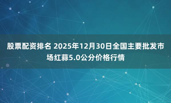 股票配资排名 2025年12月30日全国主要批发市场红蒜5.0公分价格行情