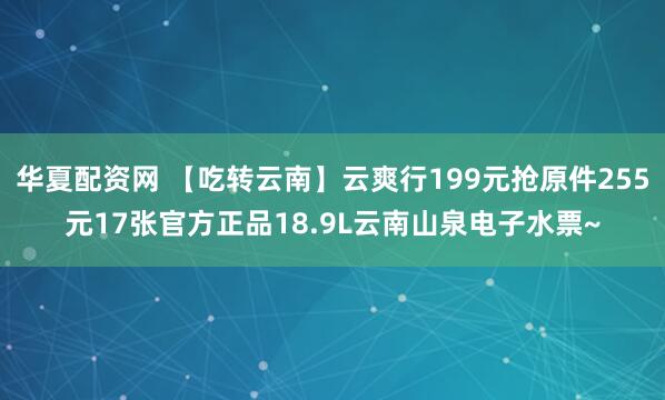 华夏配资网 【吃转云南】云爽行199元抢原件255元17张官方正品18.9L云南山泉电子水票~