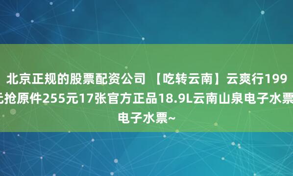北京正规的股票配资公司 【吃转云南】云爽行199元抢原件255元17张官方正品18.9L云南山泉电子水票~