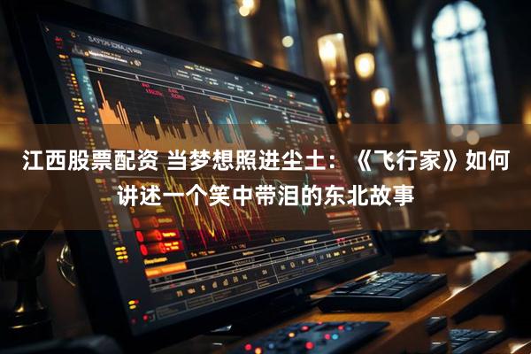江西股票配资 当梦想照进尘土：《飞行家》如何讲述一个笑中带泪的东北故事