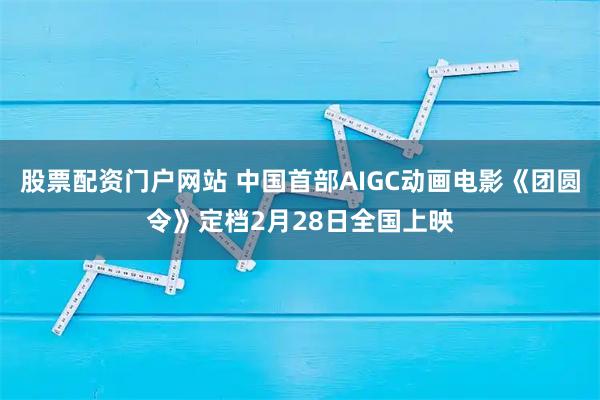 股票配资门户网站 中国首部AIGC动画电影《团圆令》定档2月28日全国上映