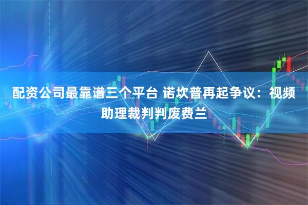 配资公司最靠谱三个平台 诺坎普再起争议：视频助理裁判判废费兰
